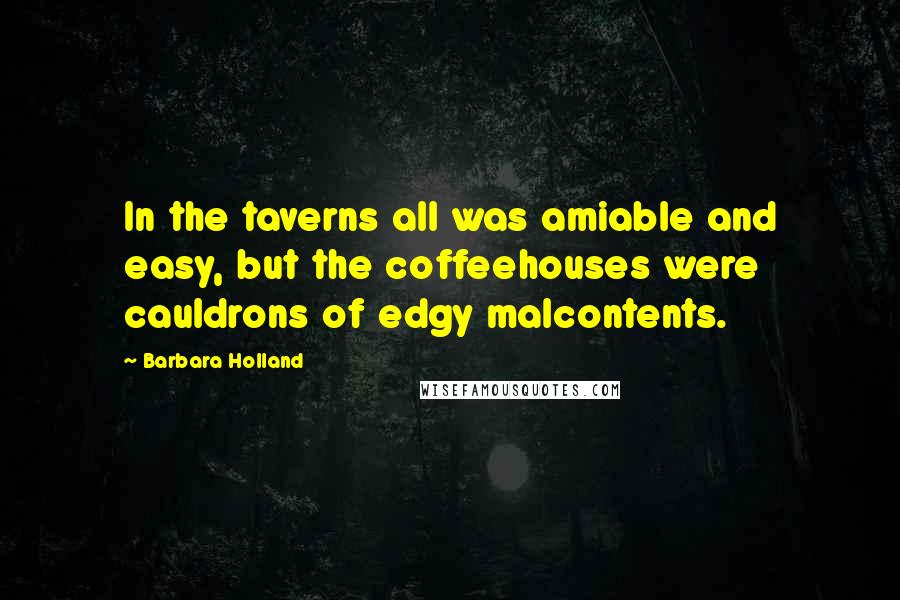 Barbara Holland Quotes: In the taverns all was amiable and easy, but the coffeehouses were cauldrons of edgy malcontents.