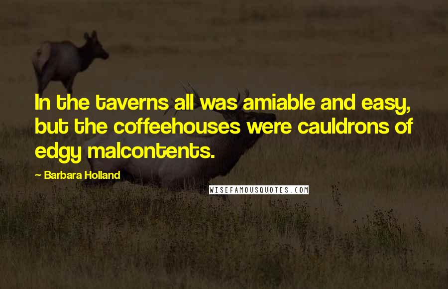 Barbara Holland Quotes: In the taverns all was amiable and easy, but the coffeehouses were cauldrons of edgy malcontents.
