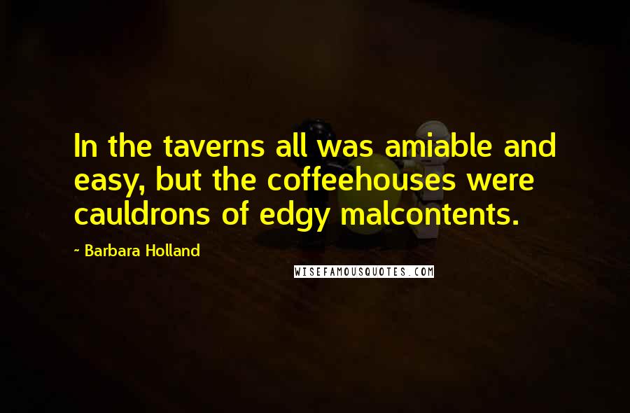 Barbara Holland Quotes: In the taverns all was amiable and easy, but the coffeehouses were cauldrons of edgy malcontents.