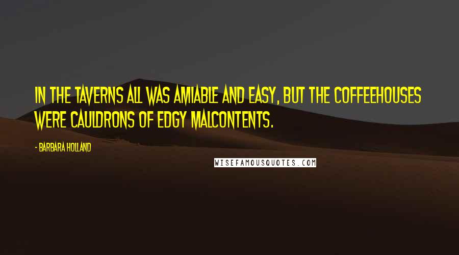 Barbara Holland Quotes: In the taverns all was amiable and easy, but the coffeehouses were cauldrons of edgy malcontents.