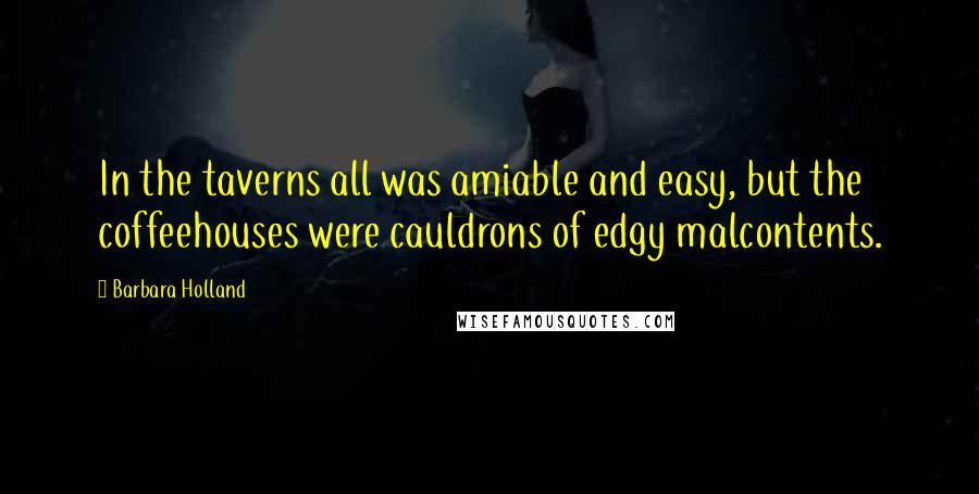 Barbara Holland Quotes: In the taverns all was amiable and easy, but the coffeehouses were cauldrons of edgy malcontents.