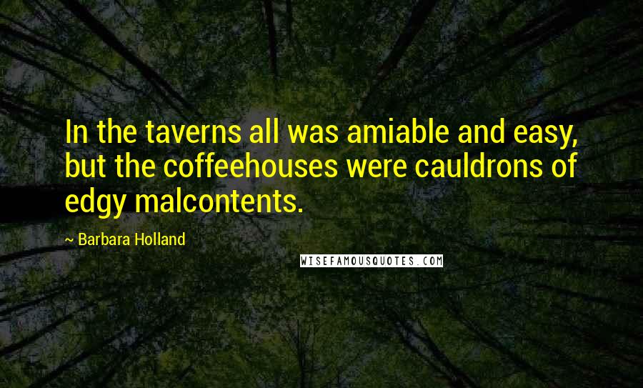 Barbara Holland Quotes: In the taverns all was amiable and easy, but the coffeehouses were cauldrons of edgy malcontents.