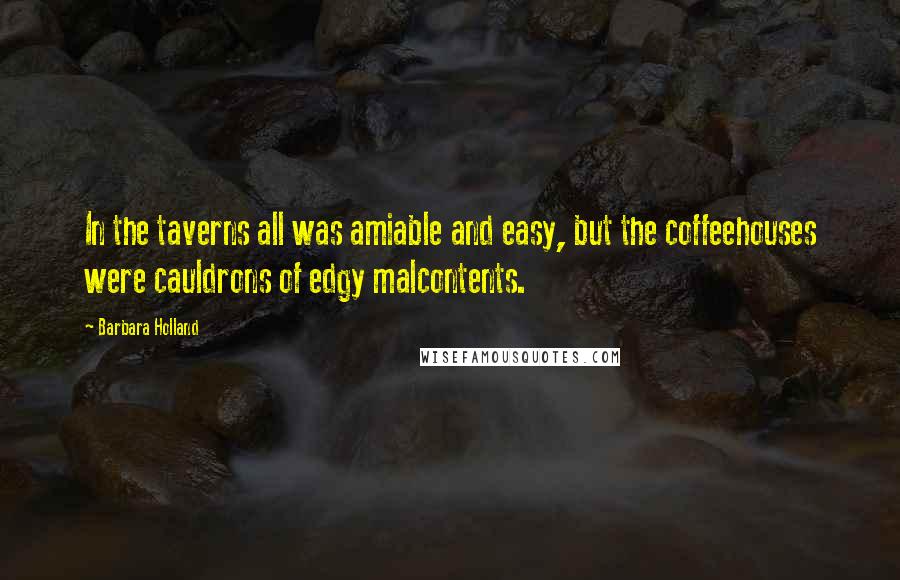 Barbara Holland Quotes: In the taverns all was amiable and easy, but the coffeehouses were cauldrons of edgy malcontents.