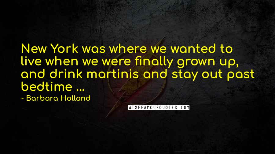 Barbara Holland Quotes: New York was where we wanted to live when we were finally grown up, and drink martinis and stay out past bedtime ...