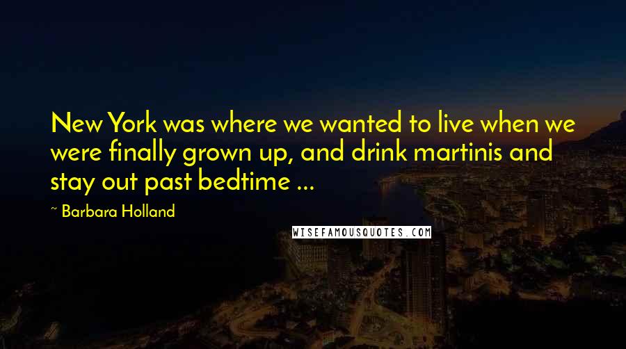 Barbara Holland Quotes: New York was where we wanted to live when we were finally grown up, and drink martinis and stay out past bedtime ...