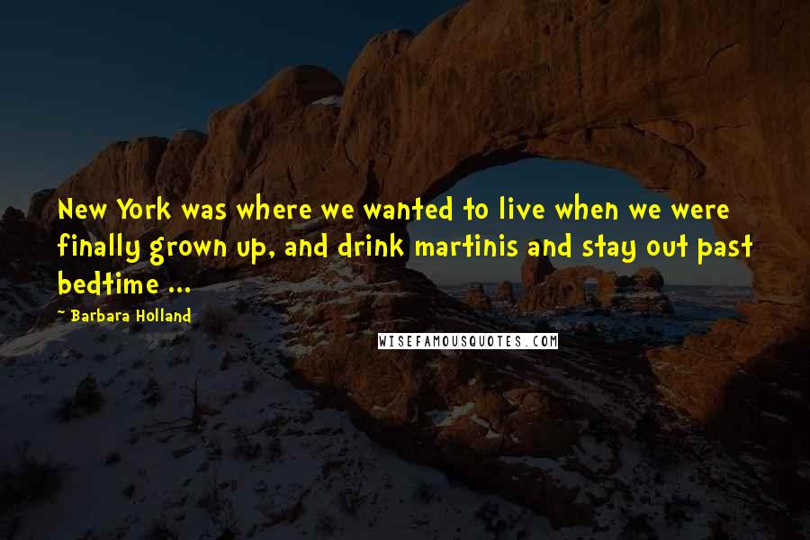 Barbara Holland Quotes: New York was where we wanted to live when we were finally grown up, and drink martinis and stay out past bedtime ...