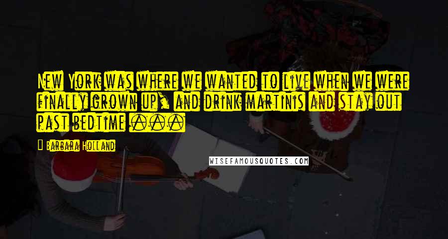 Barbara Holland Quotes: New York was where we wanted to live when we were finally grown up, and drink martinis and stay out past bedtime ...