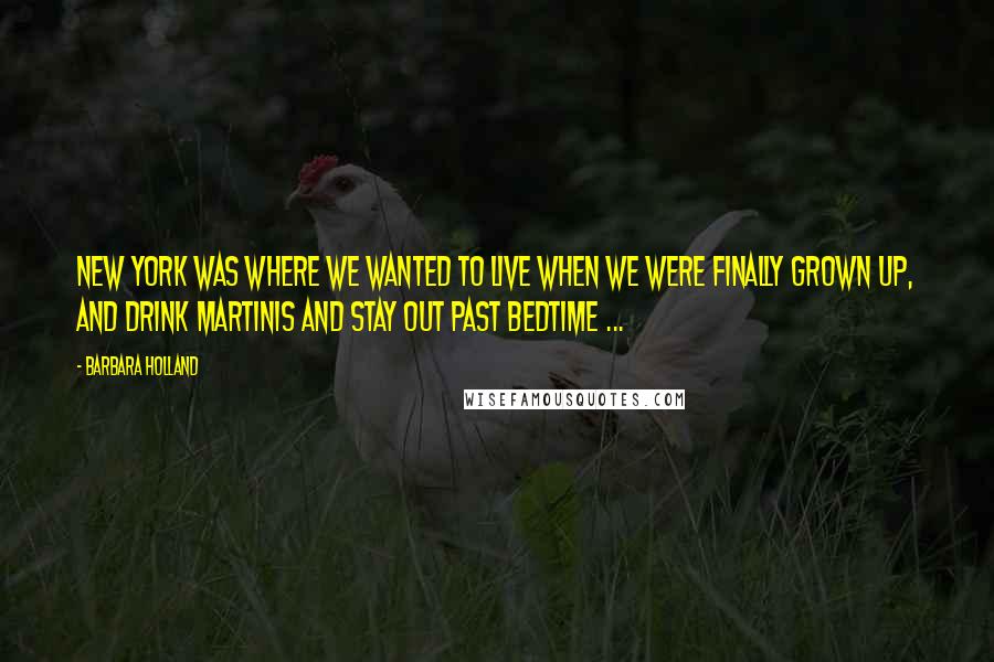 Barbara Holland Quotes: New York was where we wanted to live when we were finally grown up, and drink martinis and stay out past bedtime ...