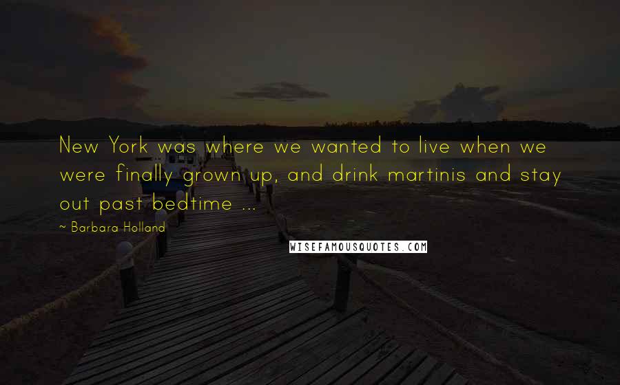 Barbara Holland Quotes: New York was where we wanted to live when we were finally grown up, and drink martinis and stay out past bedtime ...