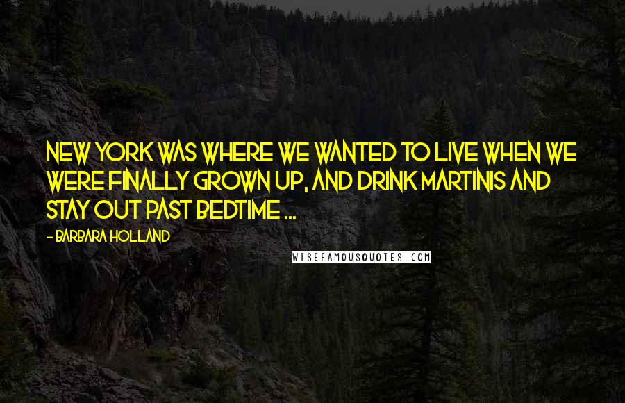 Barbara Holland Quotes: New York was where we wanted to live when we were finally grown up, and drink martinis and stay out past bedtime ...