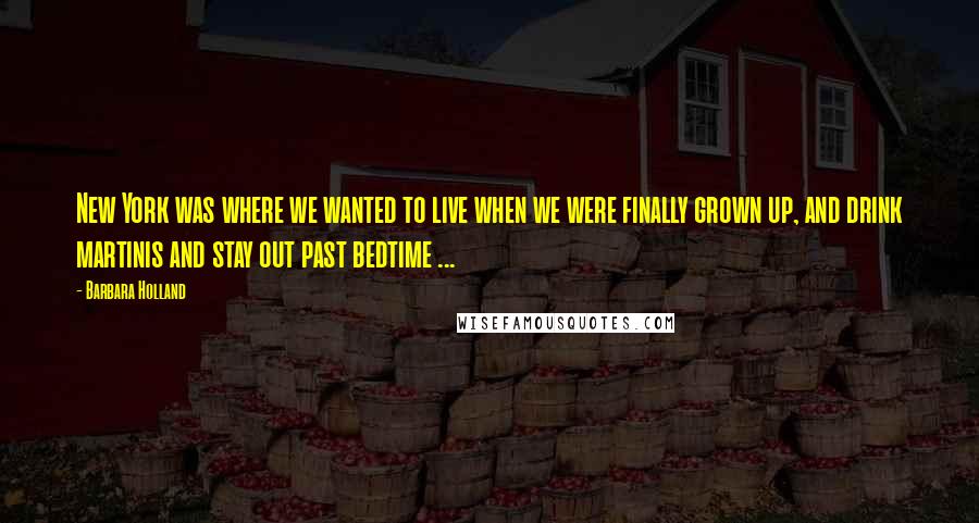 Barbara Holland Quotes: New York was where we wanted to live when we were finally grown up, and drink martinis and stay out past bedtime ...