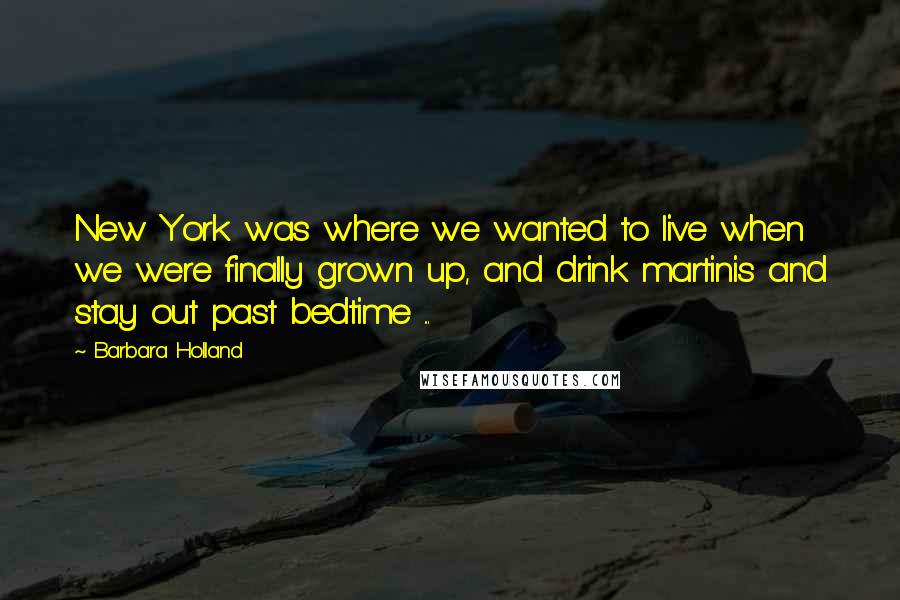 Barbara Holland Quotes: New York was where we wanted to live when we were finally grown up, and drink martinis and stay out past bedtime ...