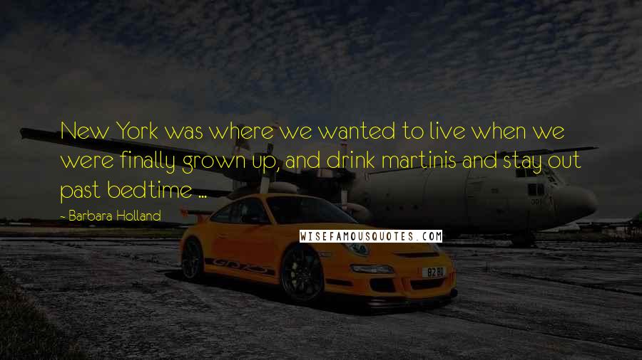 Barbara Holland Quotes: New York was where we wanted to live when we were finally grown up, and drink martinis and stay out past bedtime ...