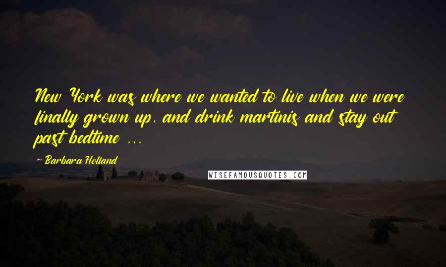 Barbara Holland Quotes: New York was where we wanted to live when we were finally grown up, and drink martinis and stay out past bedtime ...