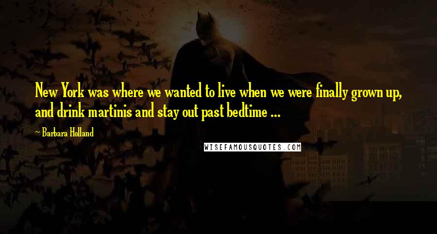 Barbara Holland Quotes: New York was where we wanted to live when we were finally grown up, and drink martinis and stay out past bedtime ...