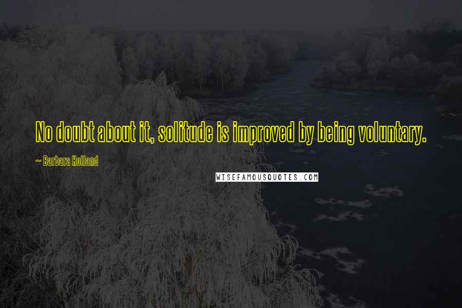 Barbara Holland Quotes: No doubt about it, solitude is improved by being voluntary.