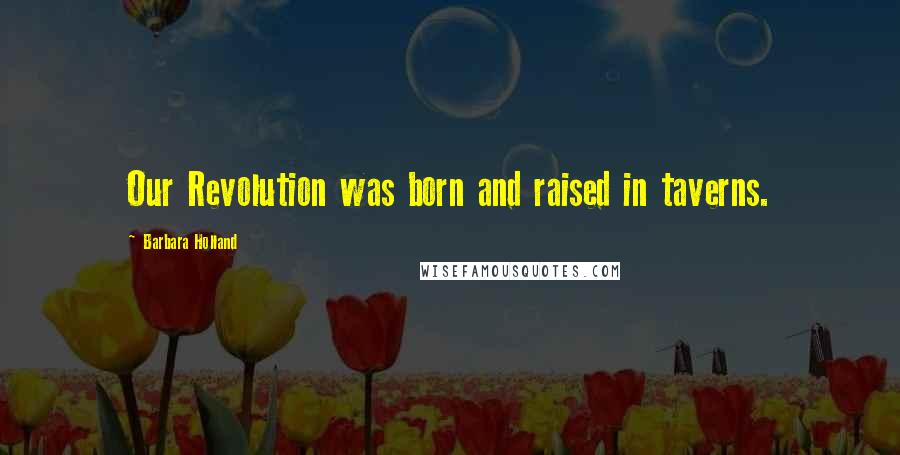 Barbara Holland Quotes: Our Revolution was born and raised in taverns.