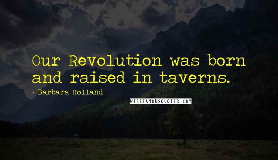 Barbara Holland Quotes: Our Revolution was born and raised in taverns.
