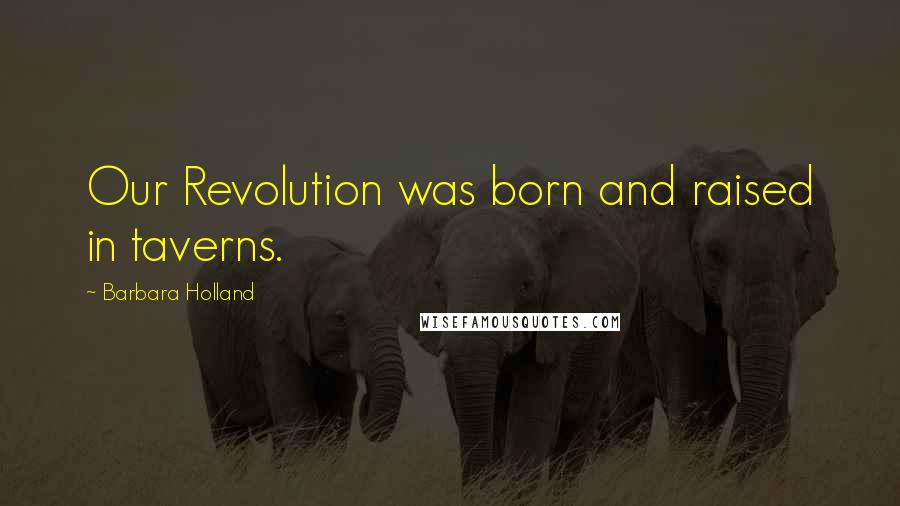 Barbara Holland Quotes: Our Revolution was born and raised in taverns.