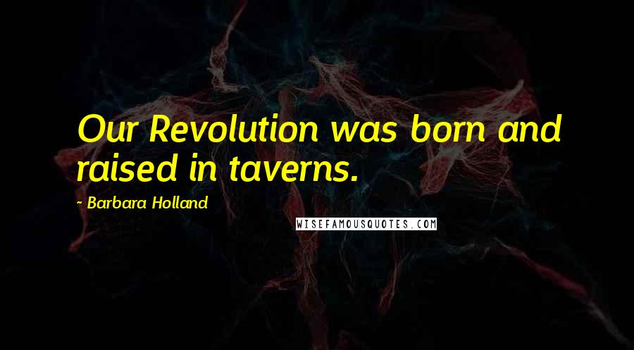Barbara Holland Quotes: Our Revolution was born and raised in taverns.