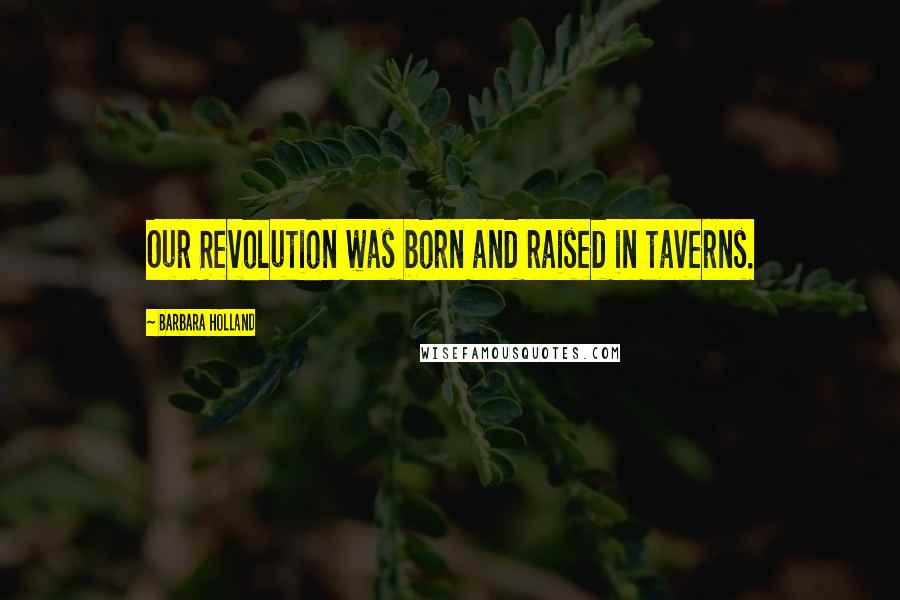 Barbara Holland Quotes: Our Revolution was born and raised in taverns.