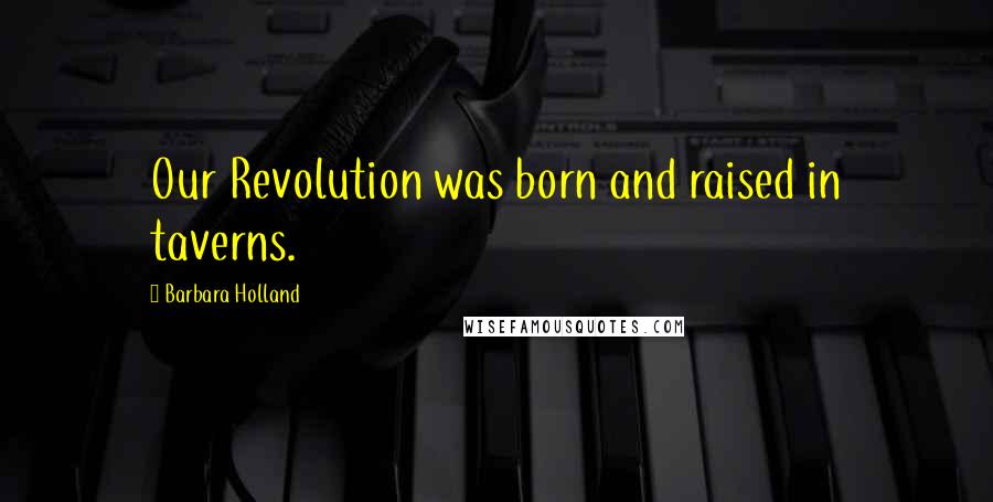 Barbara Holland Quotes: Our Revolution was born and raised in taverns.
