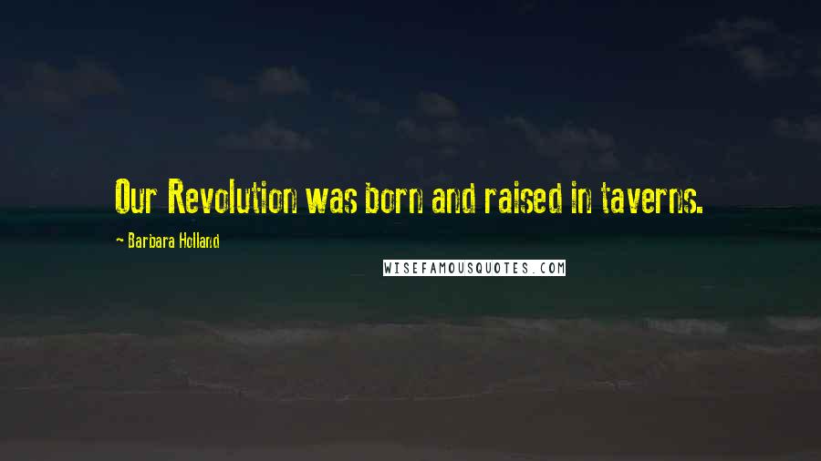 Barbara Holland Quotes: Our Revolution was born and raised in taverns.