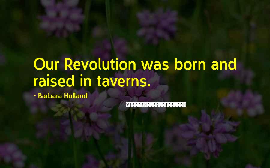 Barbara Holland Quotes: Our Revolution was born and raised in taverns.