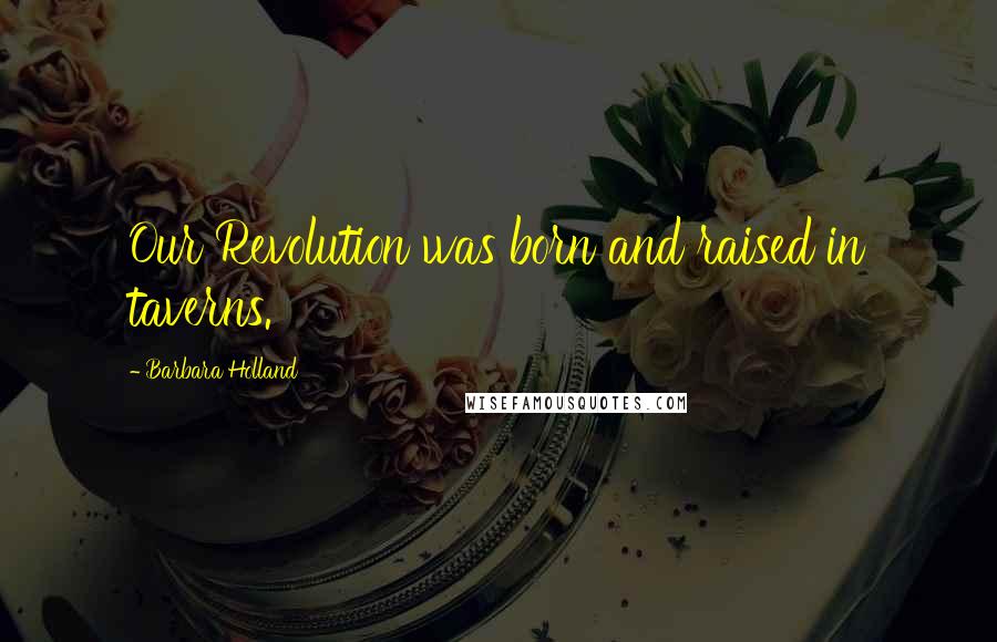 Barbara Holland Quotes: Our Revolution was born and raised in taverns.