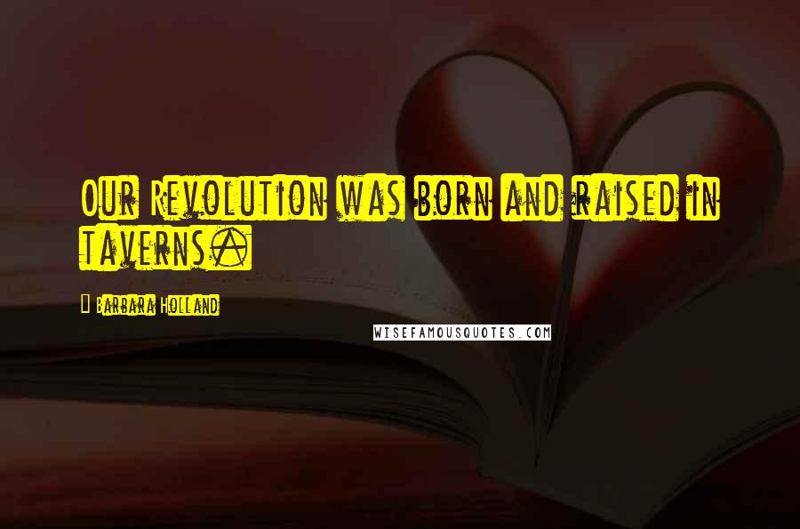 Barbara Holland Quotes: Our Revolution was born and raised in taverns.