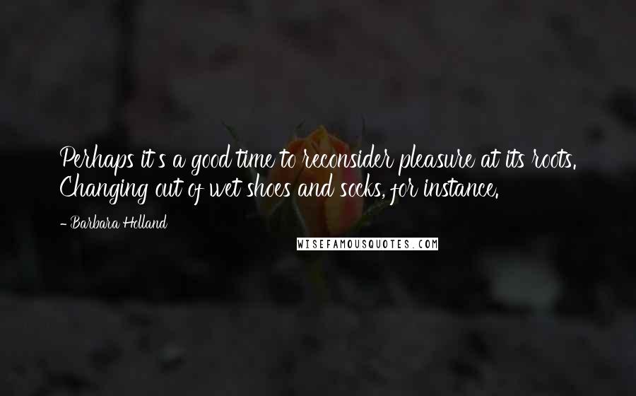 Barbara Holland Quotes: Perhaps it's a good time to reconsider pleasure at its roots. Changing out of wet shoes and socks, for instance.