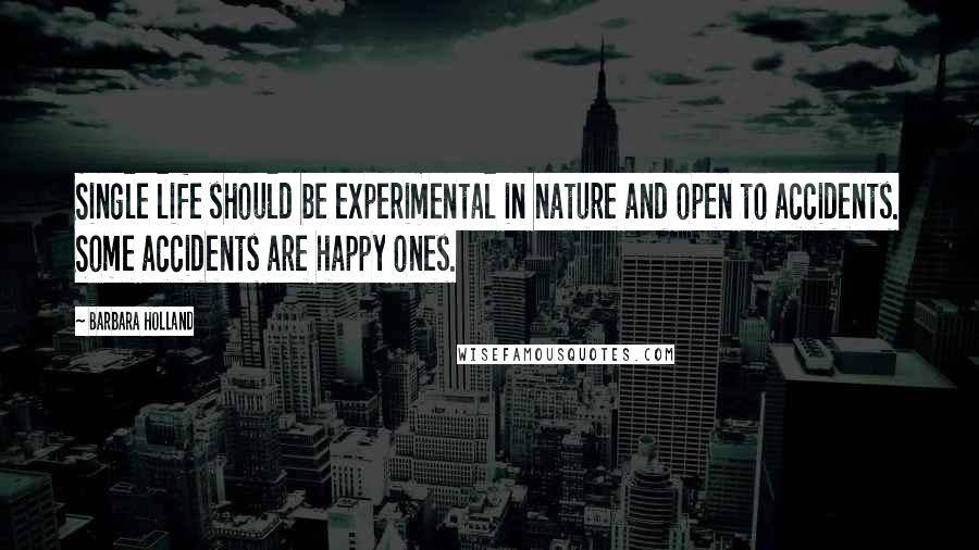 Barbara Holland Quotes: Single life should be experimental in nature and open to accidents. Some accidents are happy ones.