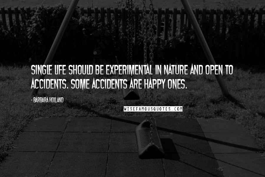 Barbara Holland Quotes: Single life should be experimental in nature and open to accidents. Some accidents are happy ones.