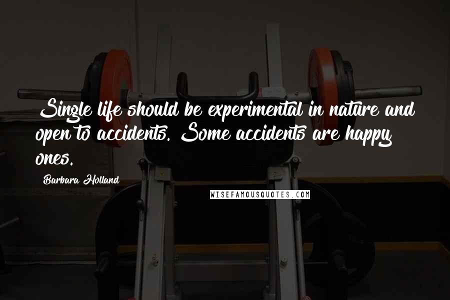 Barbara Holland Quotes: Single life should be experimental in nature and open to accidents. Some accidents are happy ones.