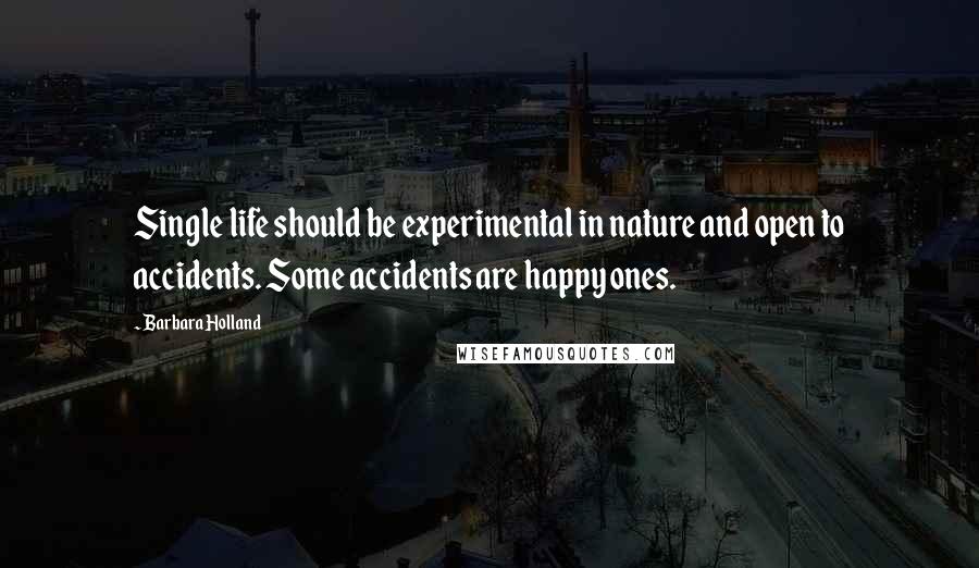 Barbara Holland Quotes: Single life should be experimental in nature and open to accidents. Some accidents are happy ones.