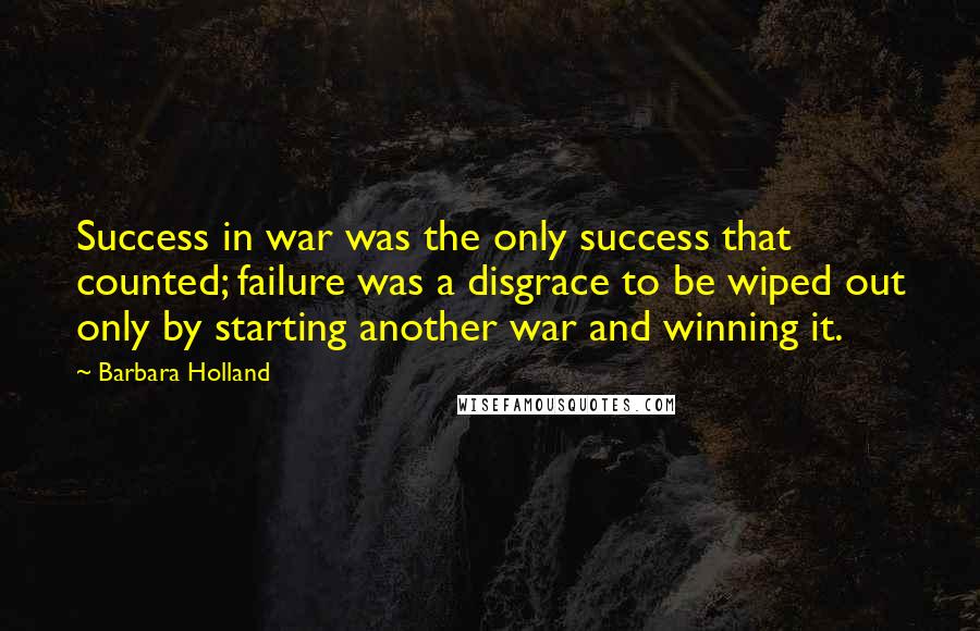 Barbara Holland Quotes: Success in war was the only success that counted; failure was a disgrace to be wiped out only by starting another war and winning it.