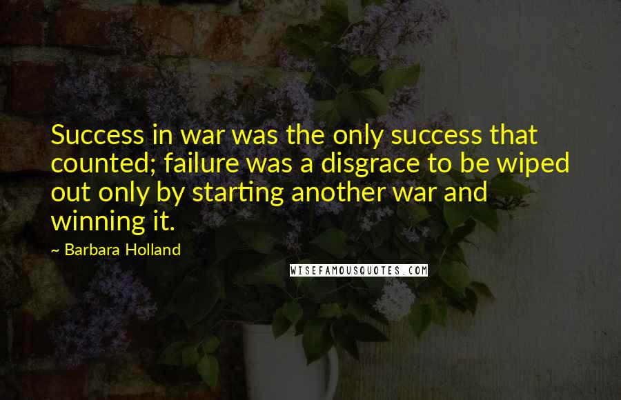 Barbara Holland Quotes: Success in war was the only success that counted; failure was a disgrace to be wiped out only by starting another war and winning it.