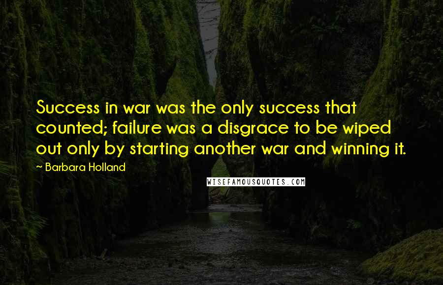 Barbara Holland Quotes: Success in war was the only success that counted; failure was a disgrace to be wiped out only by starting another war and winning it.