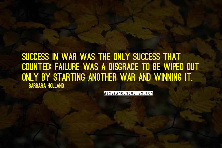 Barbara Holland Quotes: Success in war was the only success that counted; failure was a disgrace to be wiped out only by starting another war and winning it.