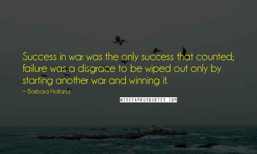 Barbara Holland Quotes: Success in war was the only success that counted; failure was a disgrace to be wiped out only by starting another war and winning it.