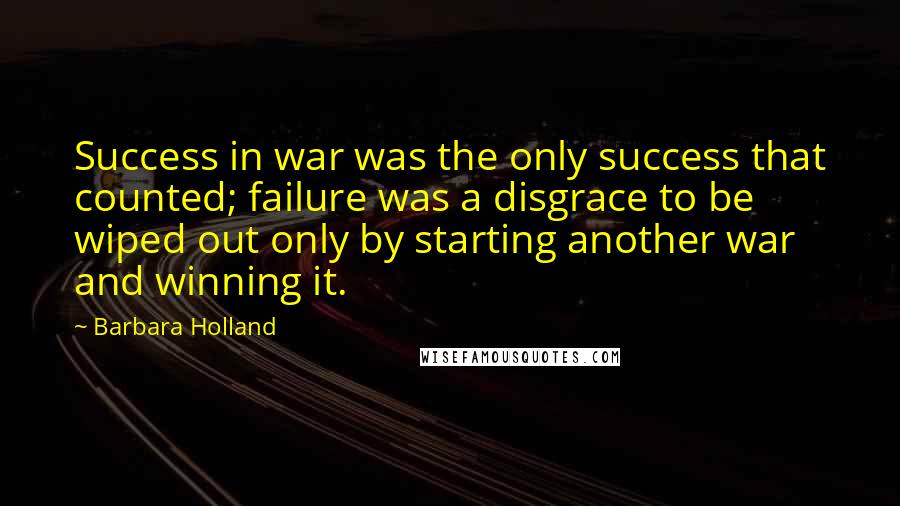 Barbara Holland Quotes: Success in war was the only success that counted; failure was a disgrace to be wiped out only by starting another war and winning it.