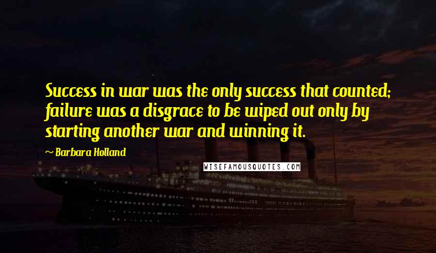 Barbara Holland Quotes: Success in war was the only success that counted; failure was a disgrace to be wiped out only by starting another war and winning it.