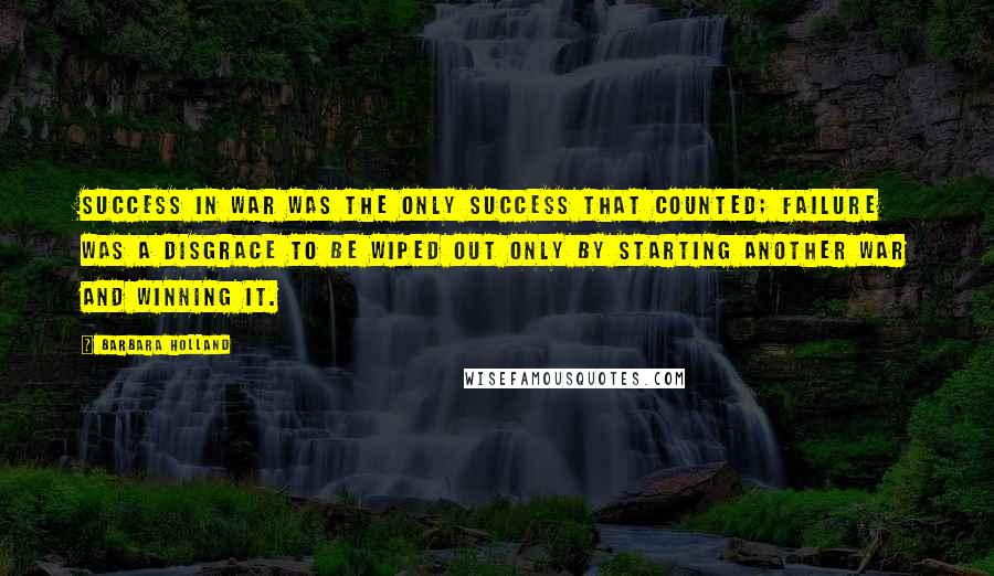 Barbara Holland Quotes: Success in war was the only success that counted; failure was a disgrace to be wiped out only by starting another war and winning it.