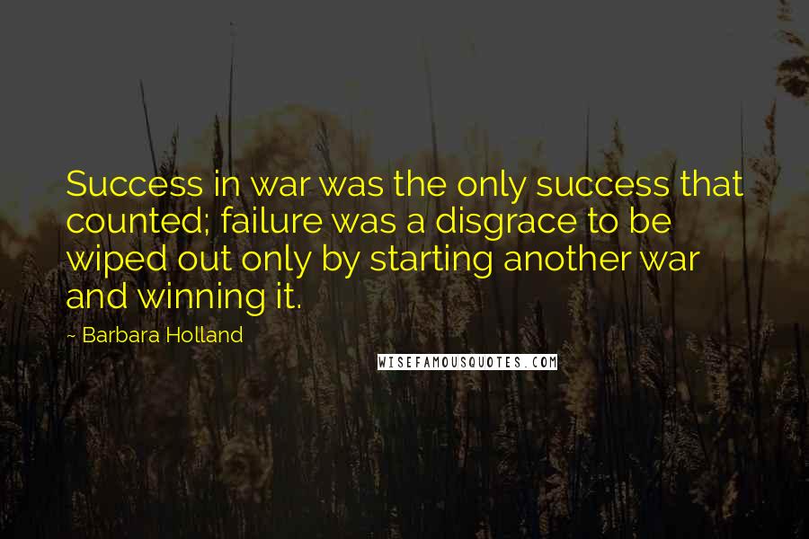 Barbara Holland Quotes: Success in war was the only success that counted; failure was a disgrace to be wiped out only by starting another war and winning it.