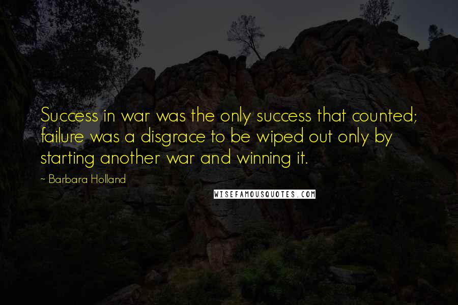 Barbara Holland Quotes: Success in war was the only success that counted; failure was a disgrace to be wiped out only by starting another war and winning it.