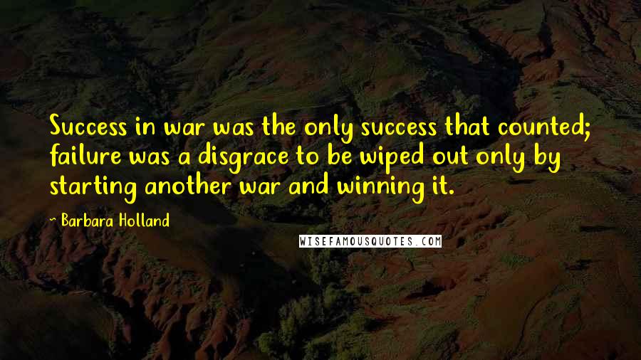 Barbara Holland Quotes: Success in war was the only success that counted; failure was a disgrace to be wiped out only by starting another war and winning it.