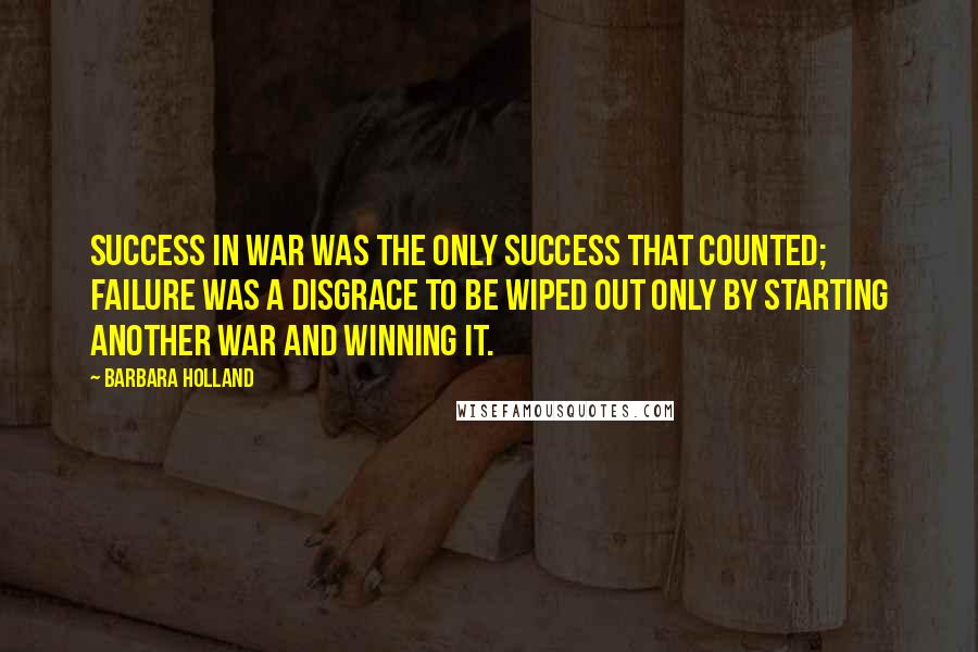 Barbara Holland Quotes: Success in war was the only success that counted; failure was a disgrace to be wiped out only by starting another war and winning it.