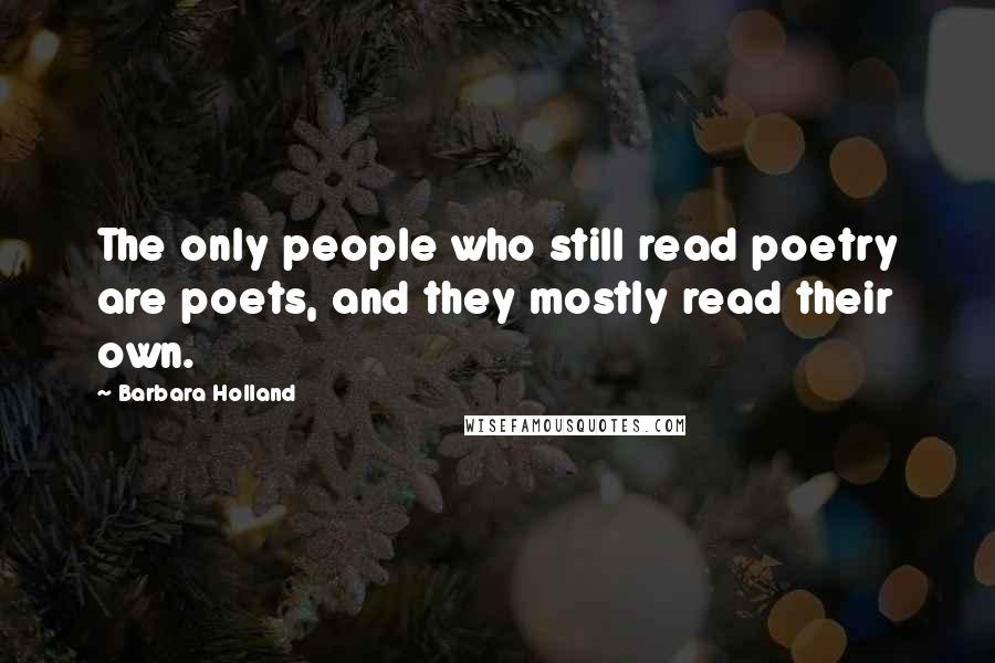 Barbara Holland Quotes: The only people who still read poetry are poets, and they mostly read their own.