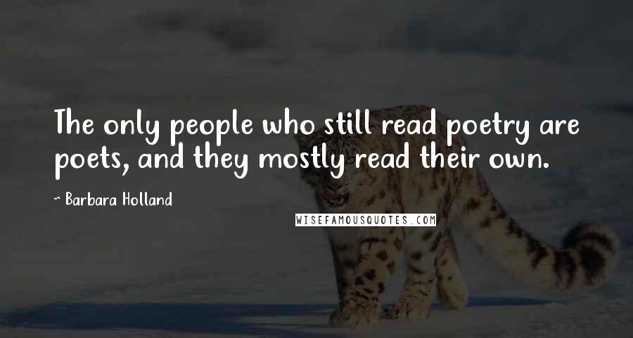 Barbara Holland Quotes: The only people who still read poetry are poets, and they mostly read their own.