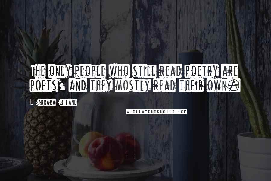 Barbara Holland Quotes: The only people who still read poetry are poets, and they mostly read their own.